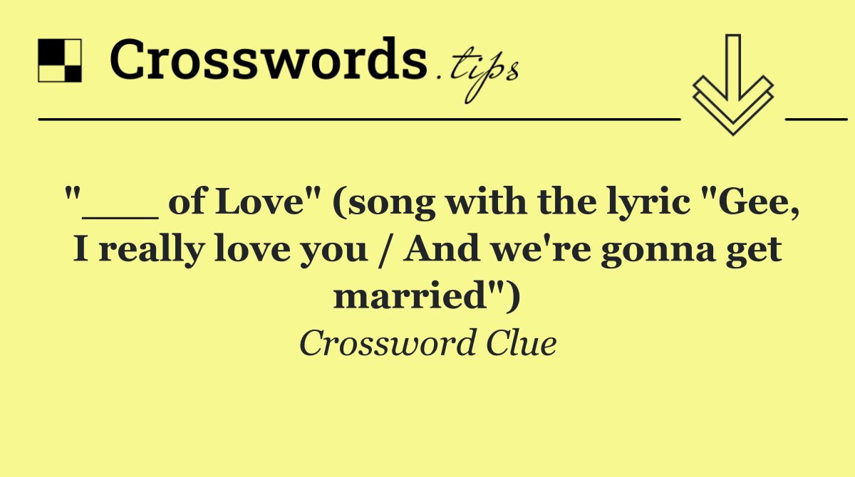 "___ of Love" (song with the lyric "Gee, I really love you / And we're gonna get married")