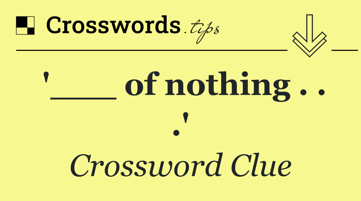 '___ of nothing . . .'