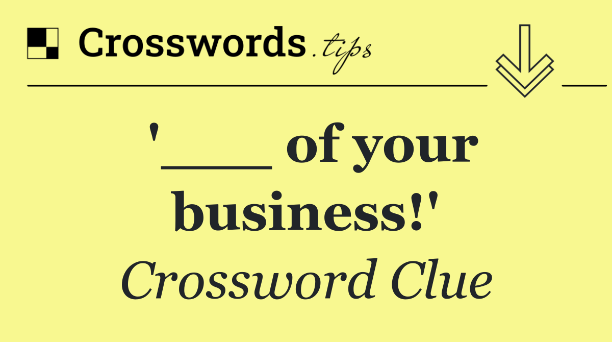 '___ of your business!'