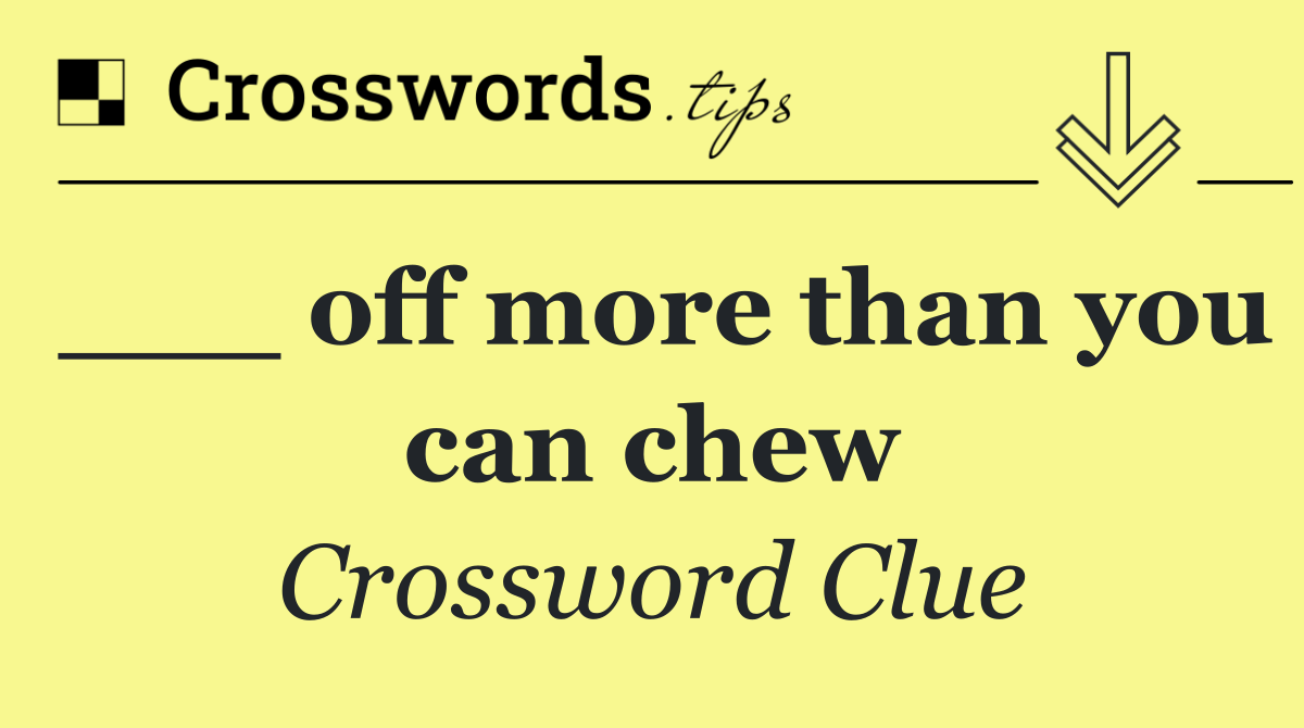 ___ off more than you can chew