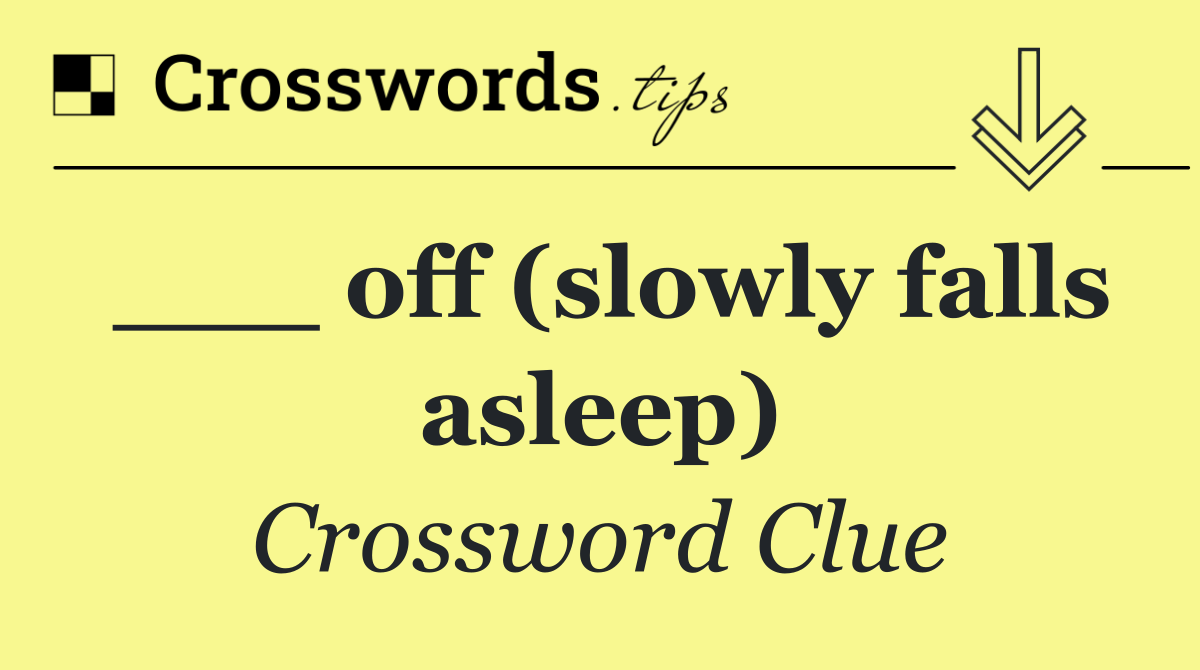 ___ off (slowly falls asleep)