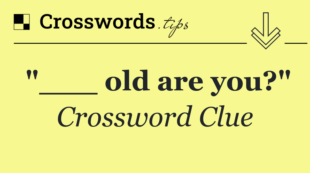 "___ old are you?"