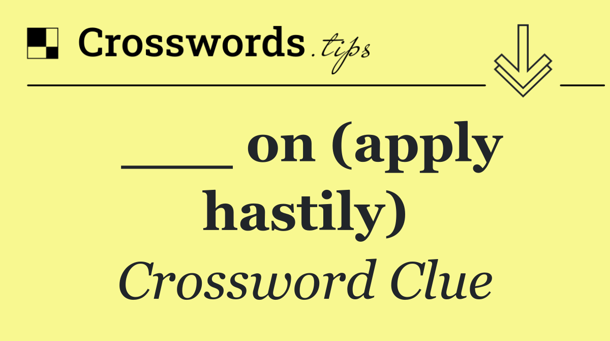 ___ on (apply hastily)