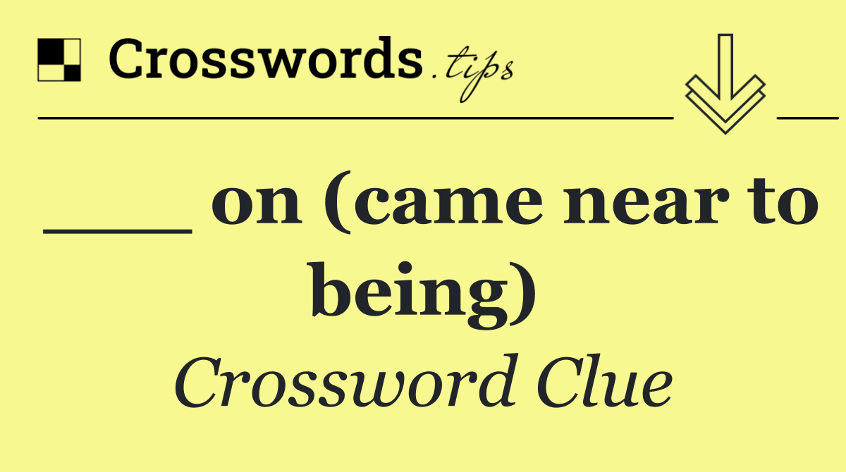 ___ on (came near to being)