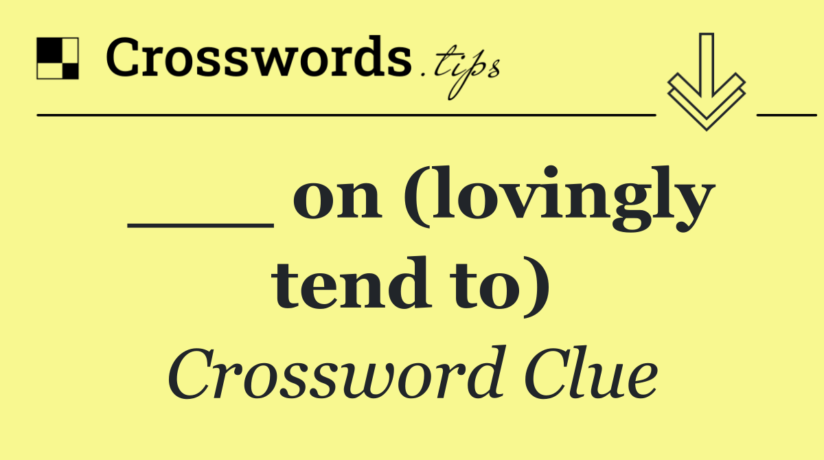 ___ on (lovingly tend to)