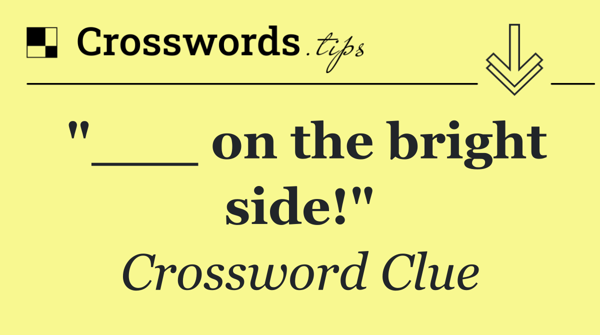 "___ on the bright side!"