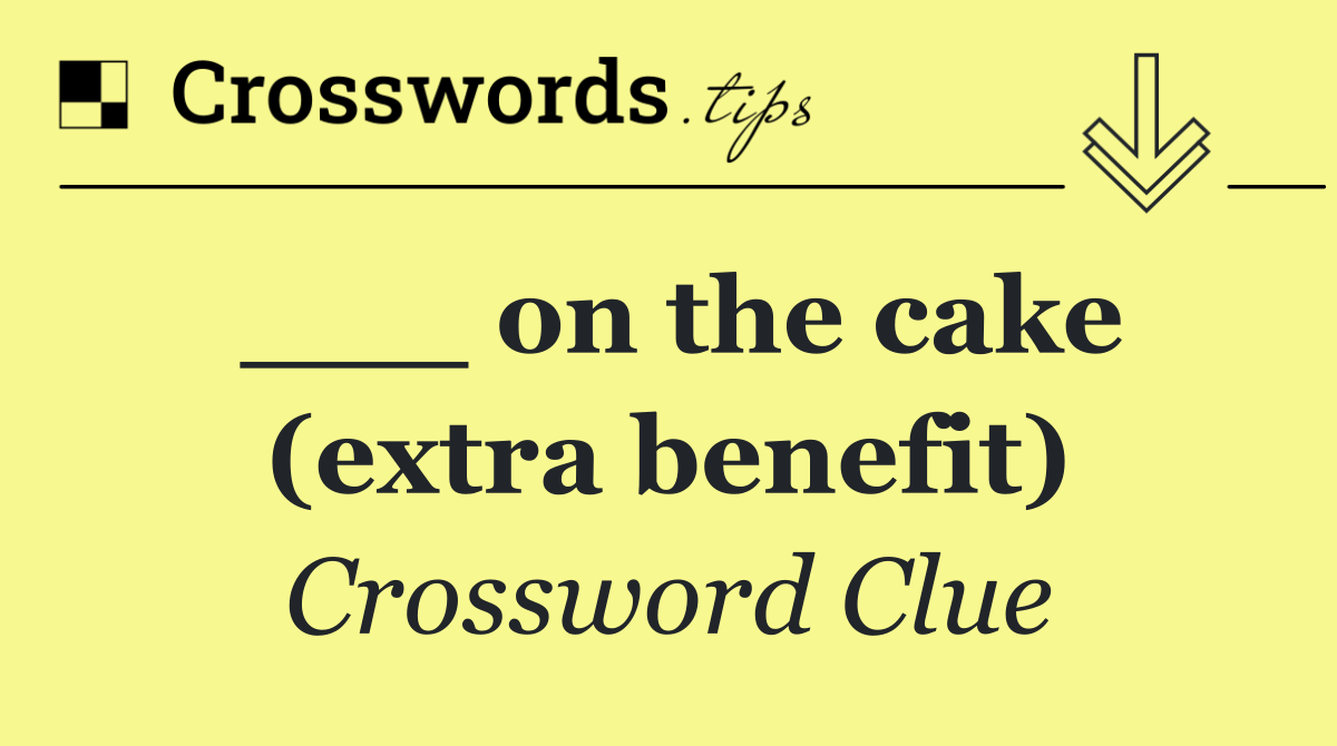 ___ on the cake (extra benefit)