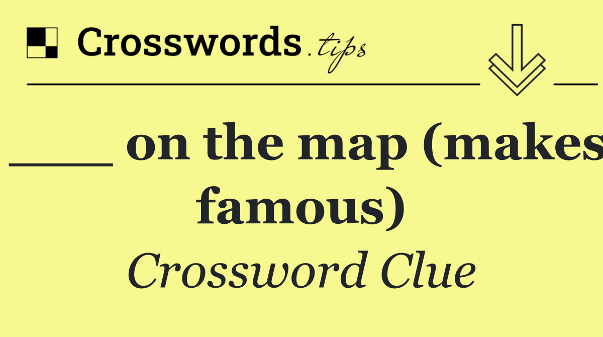 ___ on the map (makes famous)