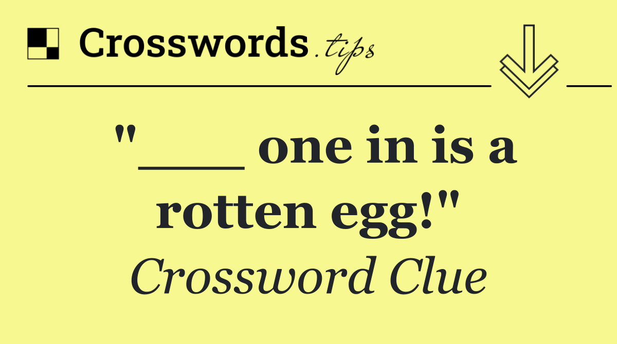 "___ one in is a rotten egg!"