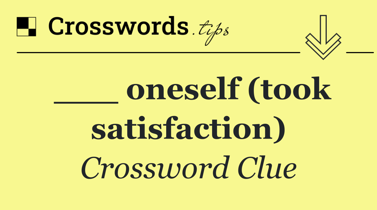 ___ oneself (took satisfaction)