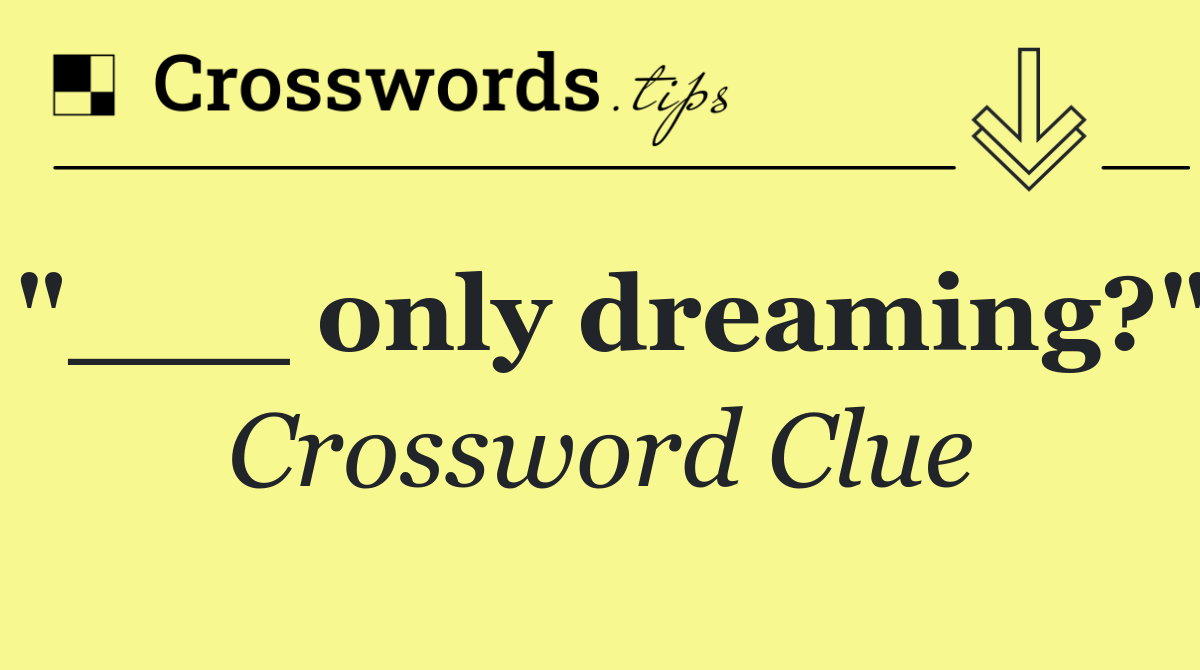 "___ only dreaming?"