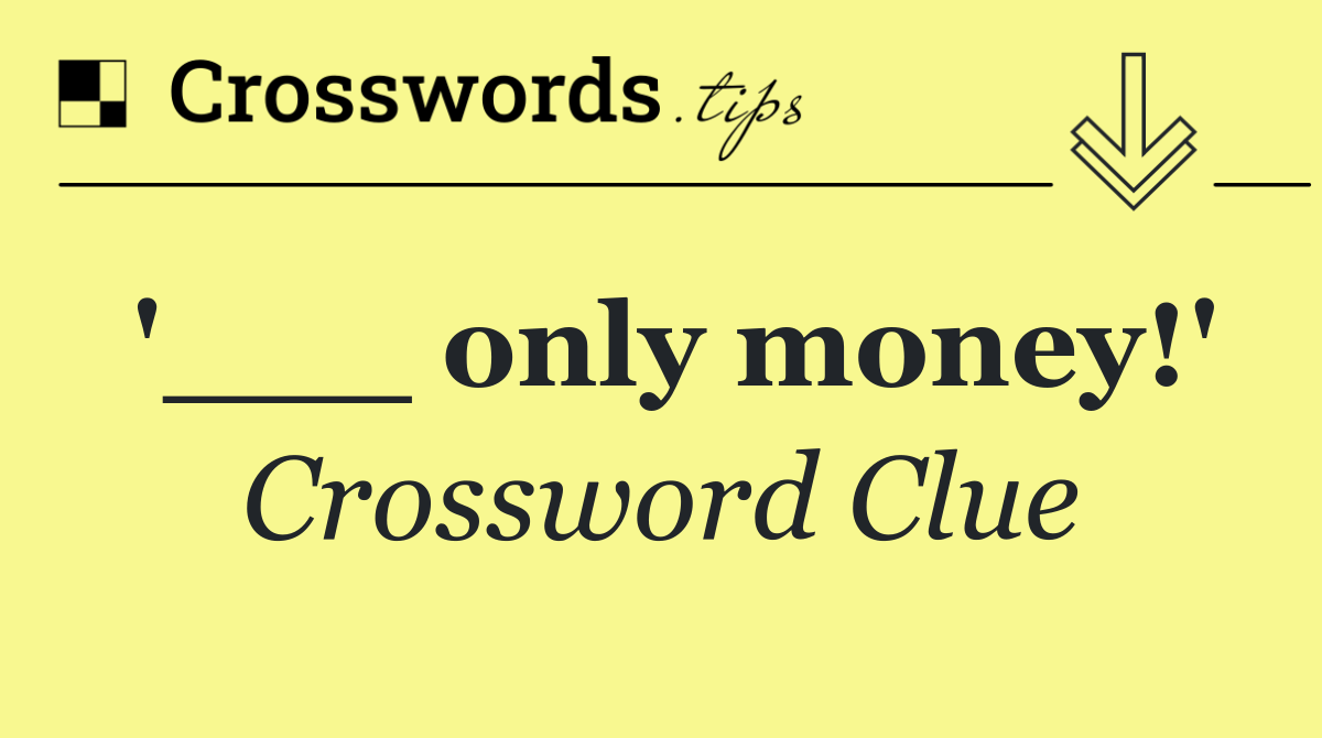 '___ only money!'