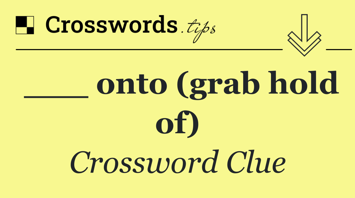 ___ onto (grab hold of)