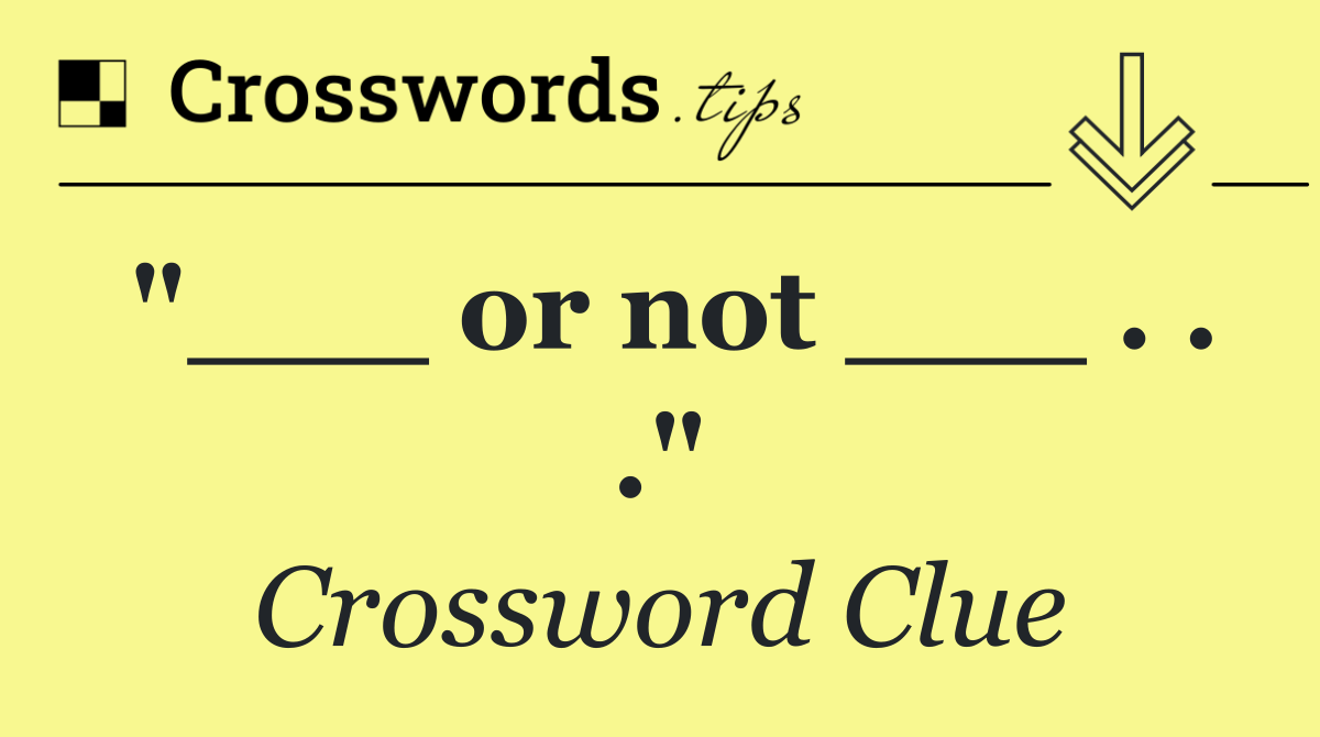 "___ or not ___ . . ."