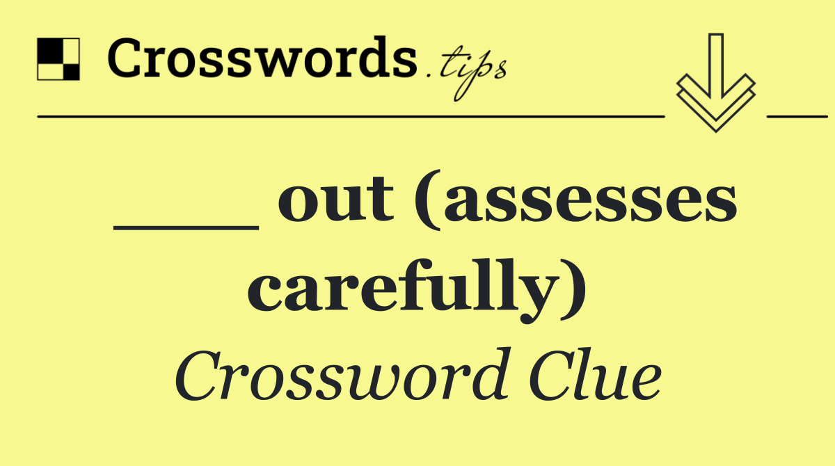 ___ out (assesses carefully)