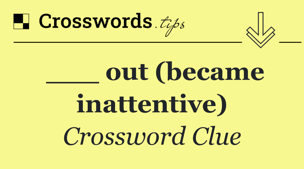 ___ out (became inattentive)