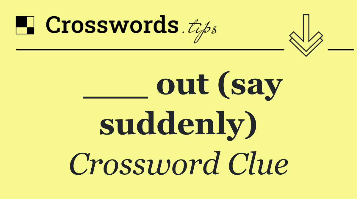 ___ out (say suddenly)