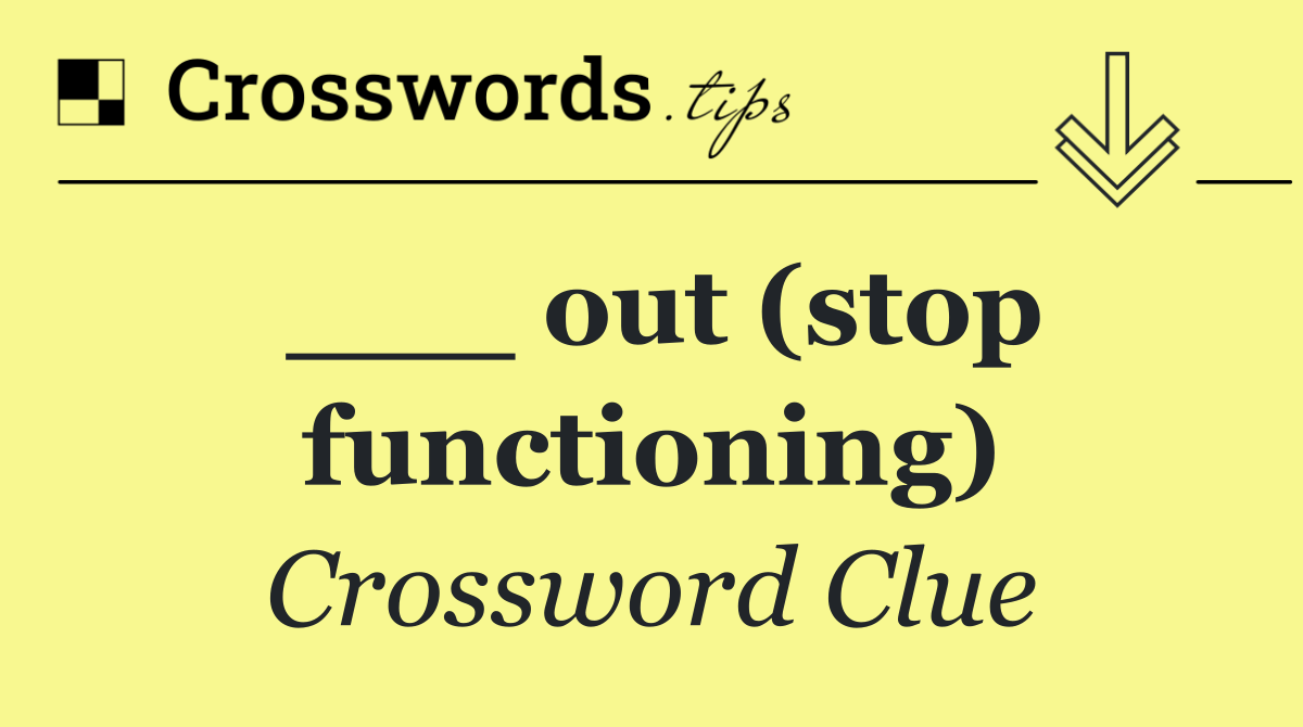 ___ out (stop functioning)