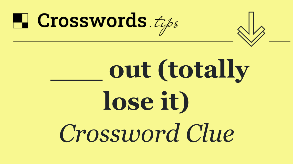 ___ out (totally lose it)