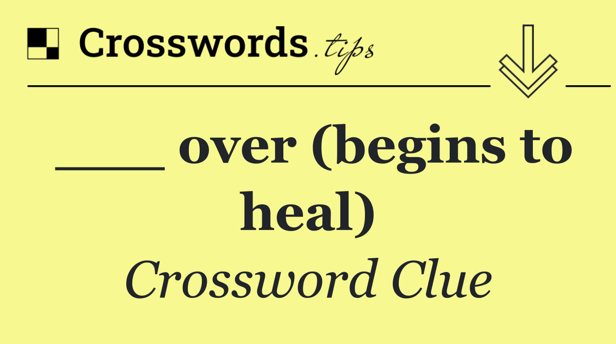 ___ over (begins to heal)