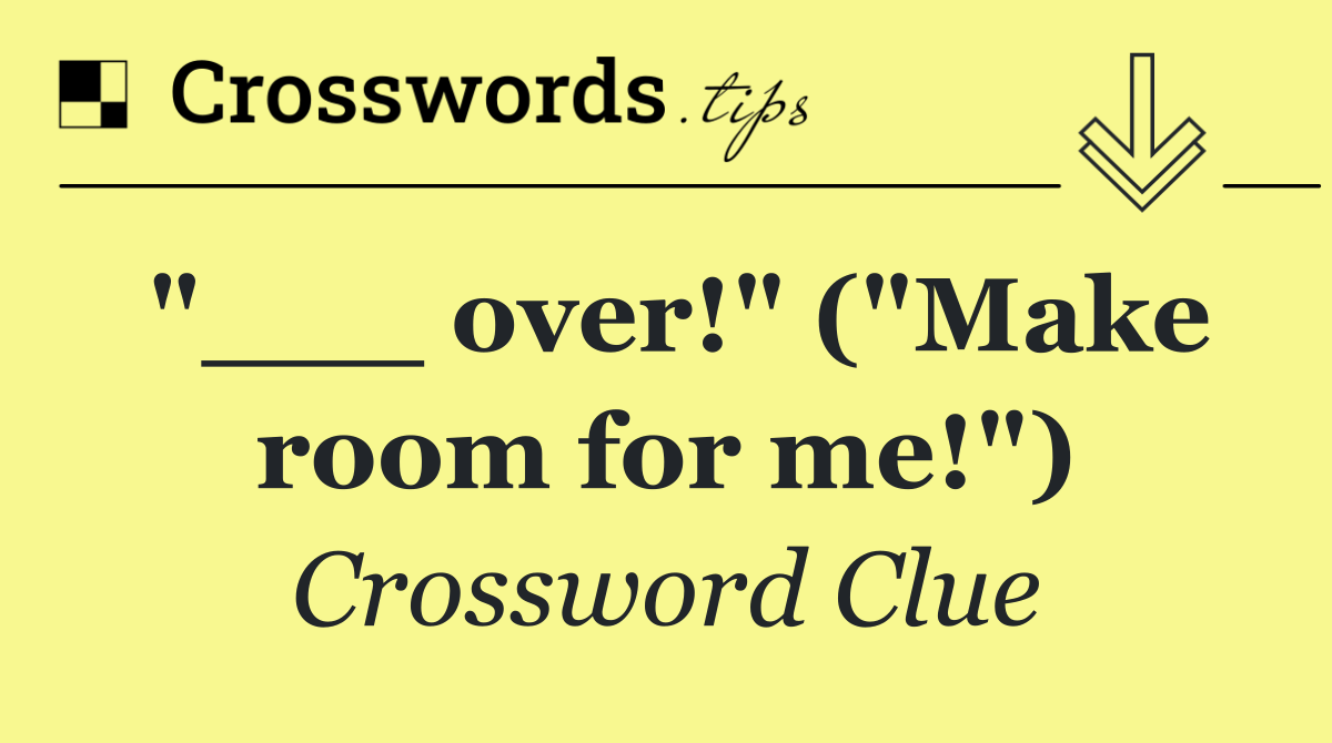 "___ over!" ("Make room for me!")