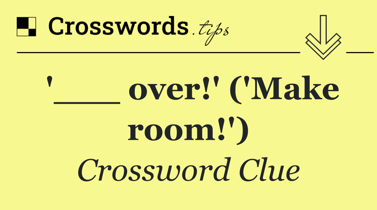 '___ over!' ('Make room!')