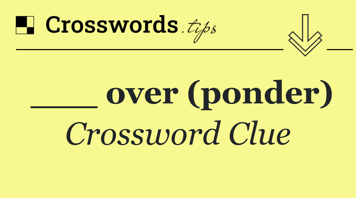 ___ over (ponder)