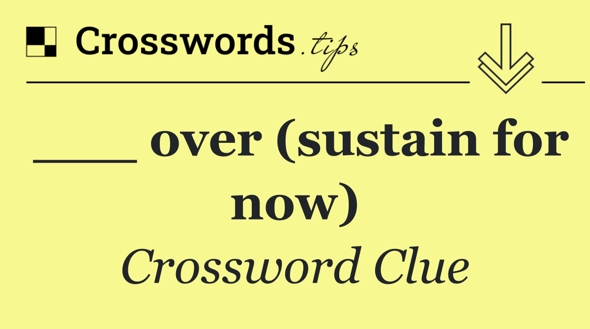 ___ over (sustain for now)