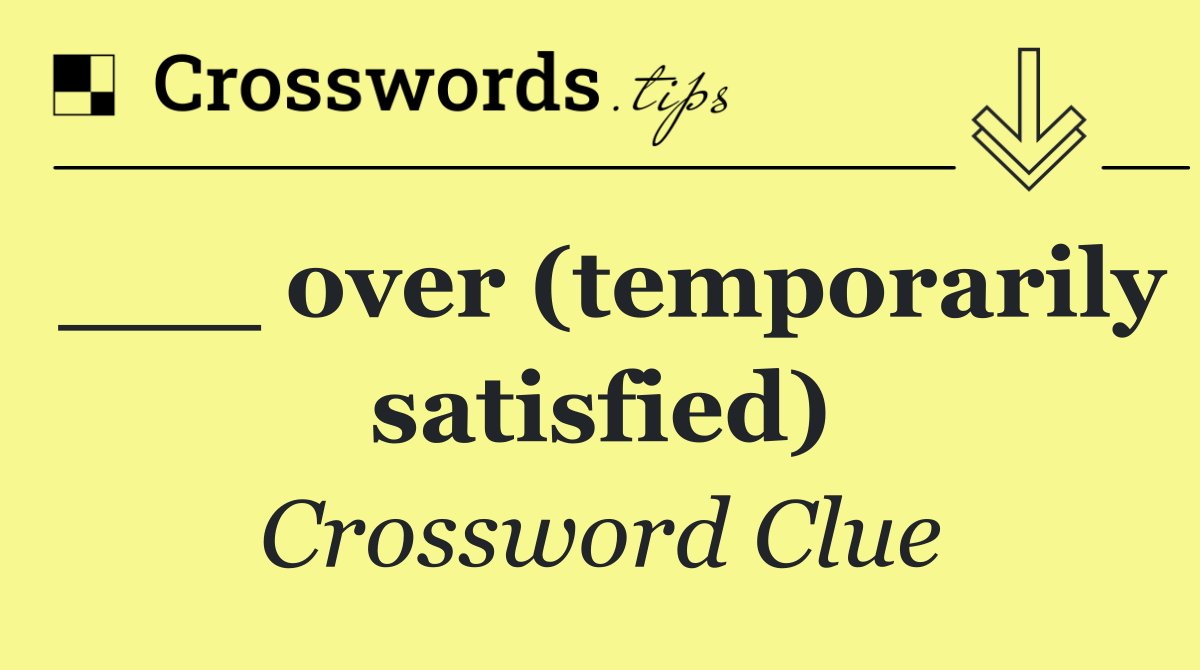 ___ over (temporarily satisfied)