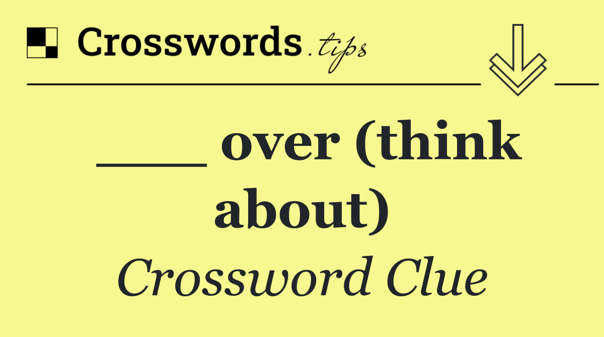 ___ over (think about)