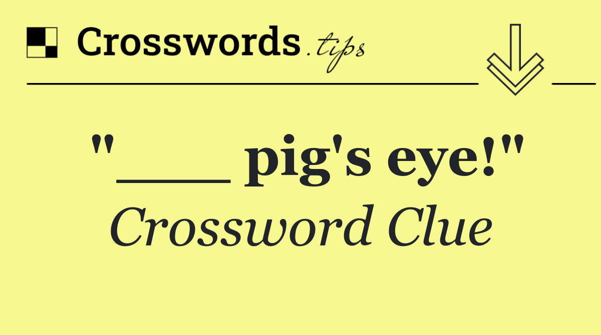 "___ pig's eye!"