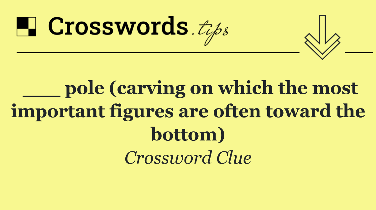 ___ pole (carving on which the most important figures are often toward the bottom)