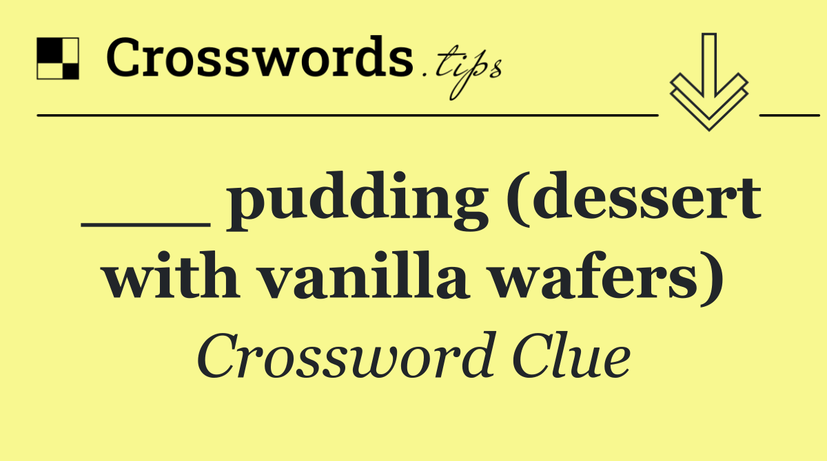 ___ pudding (dessert with vanilla wafers)