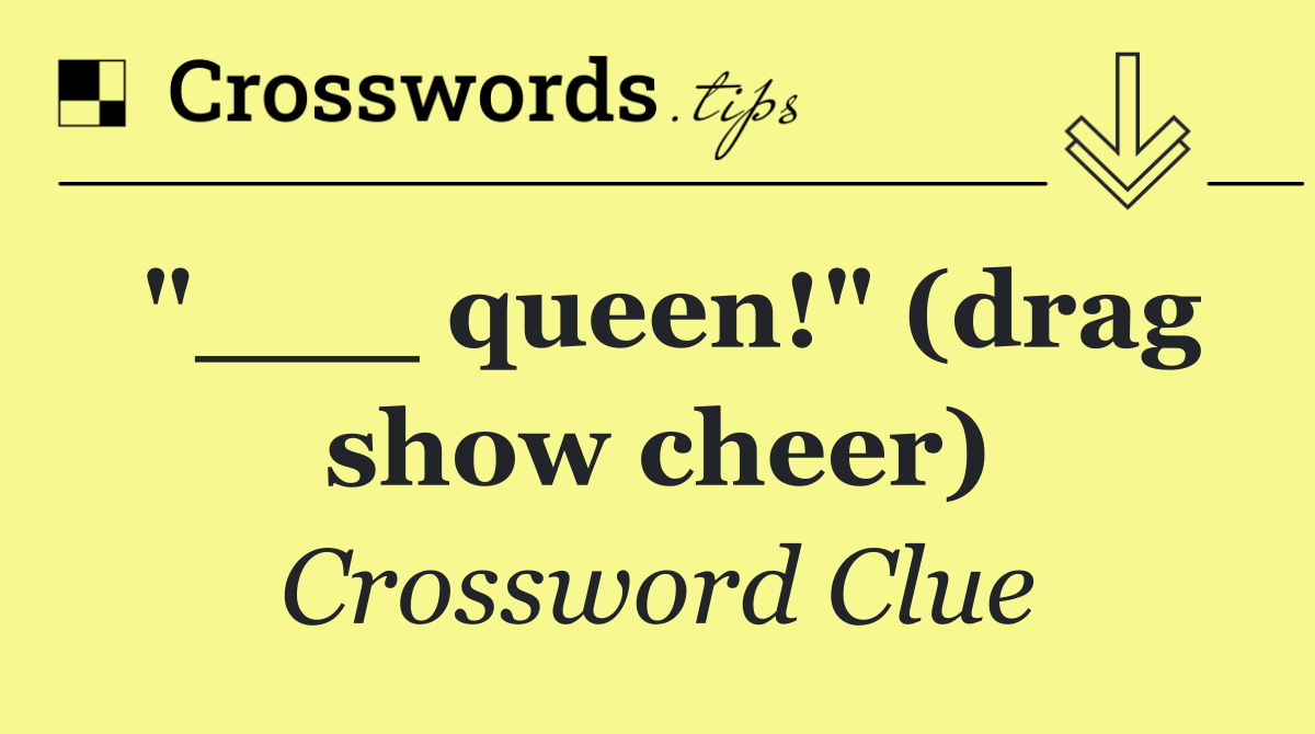 "___ queen!" (drag show cheer)
