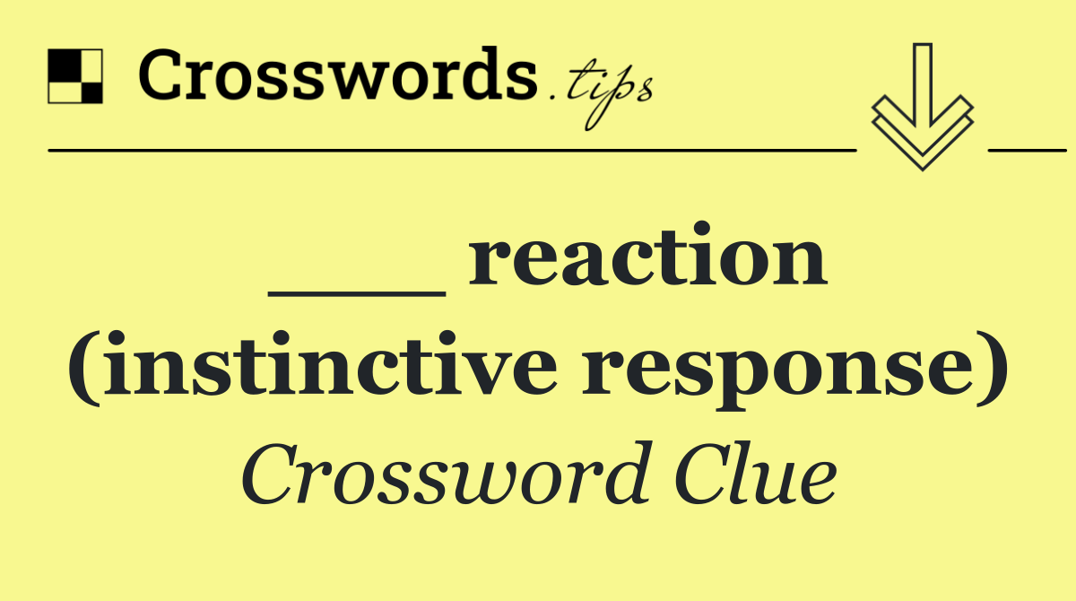 ___ reaction (instinctive response)