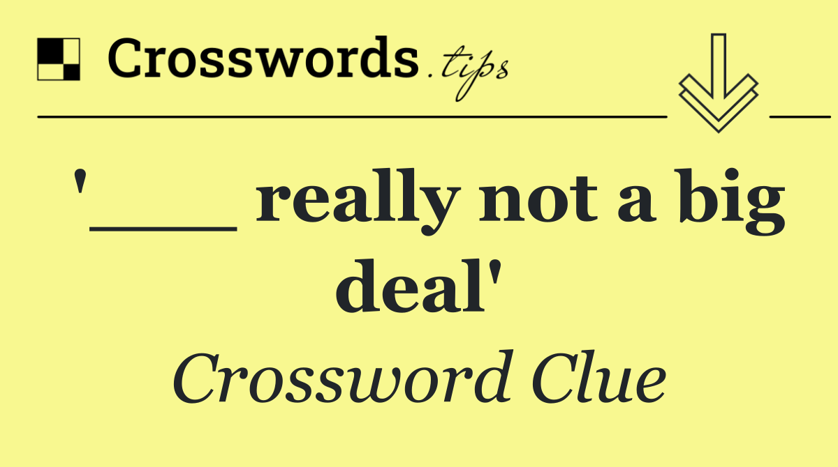 '___ really not a big deal'