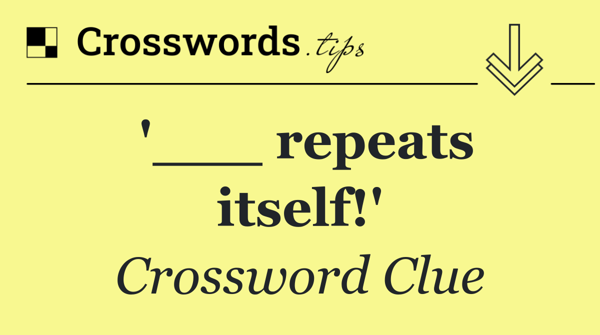 '___ repeats itself!'