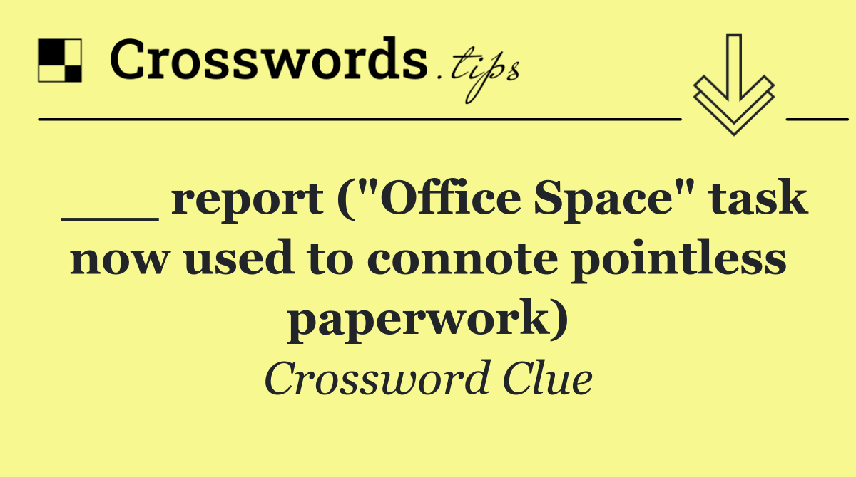___ report ("Office Space" task now used to connote pointless paperwork)