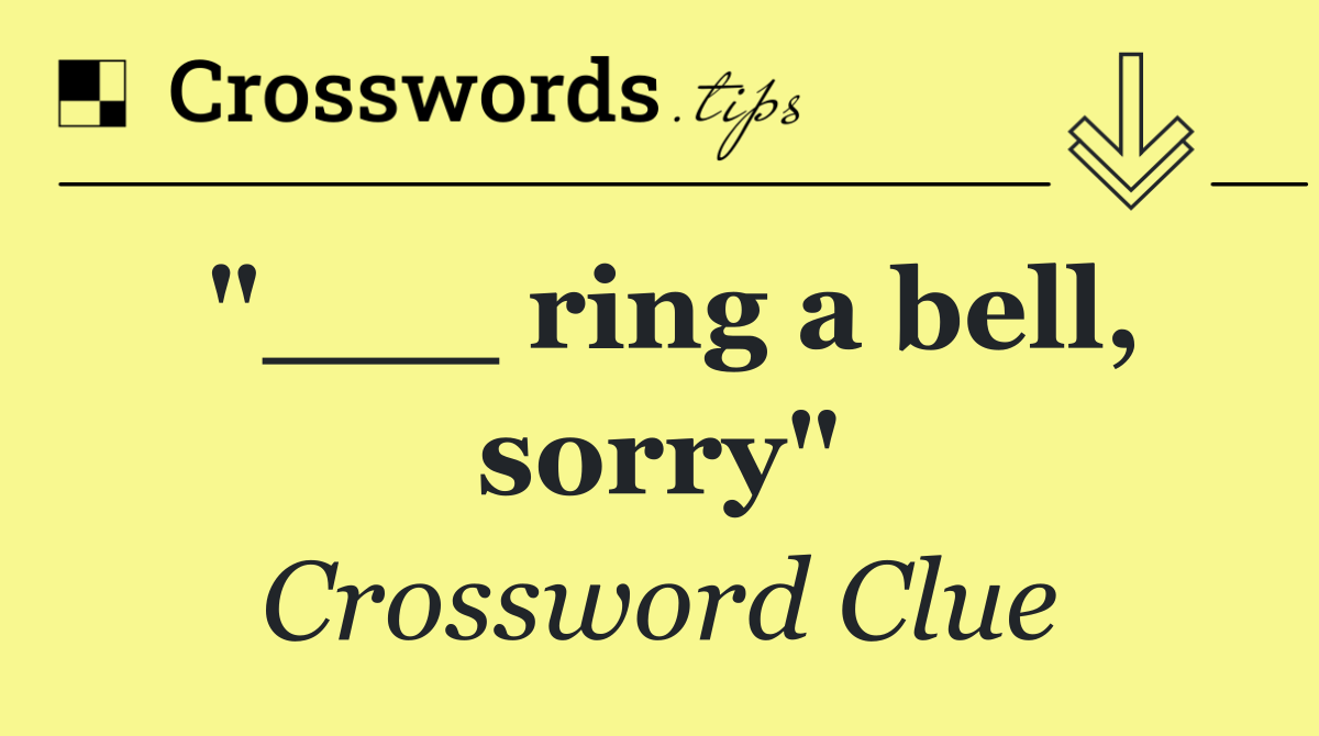 "___ ring a bell, sorry"