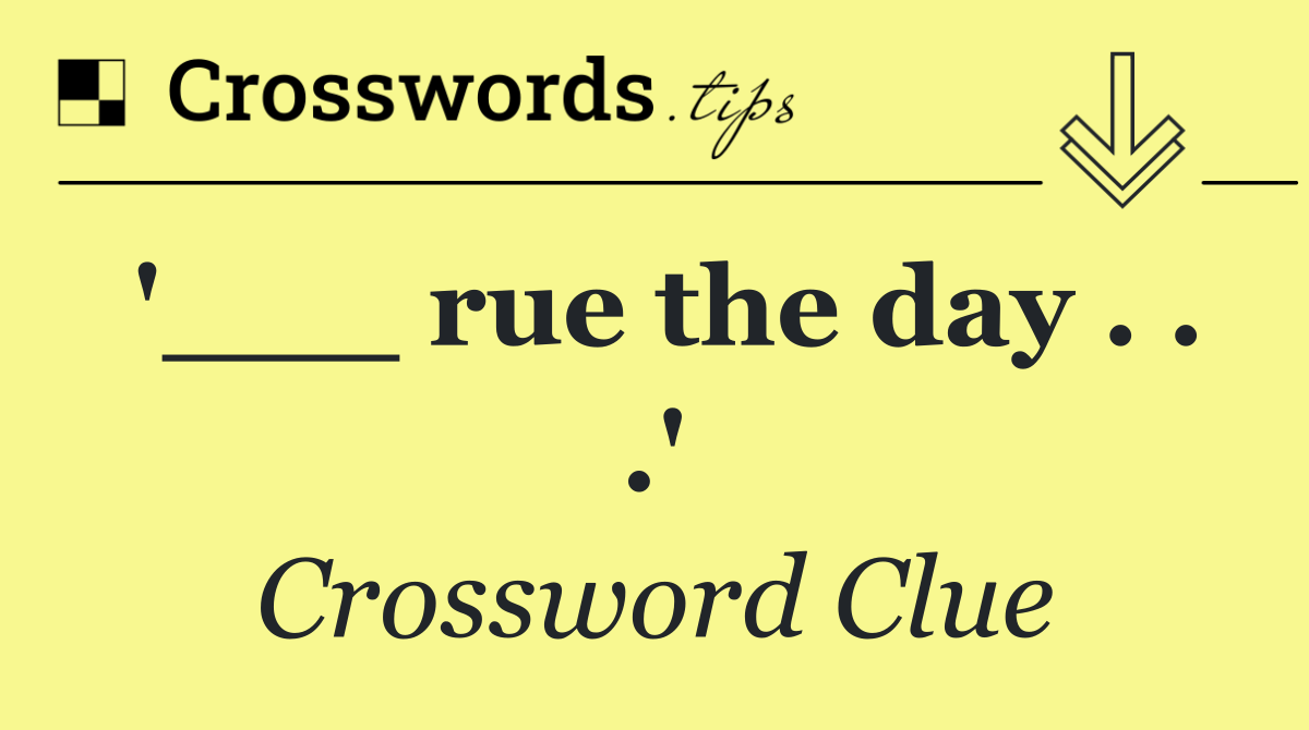 '___ rue the day . . .'