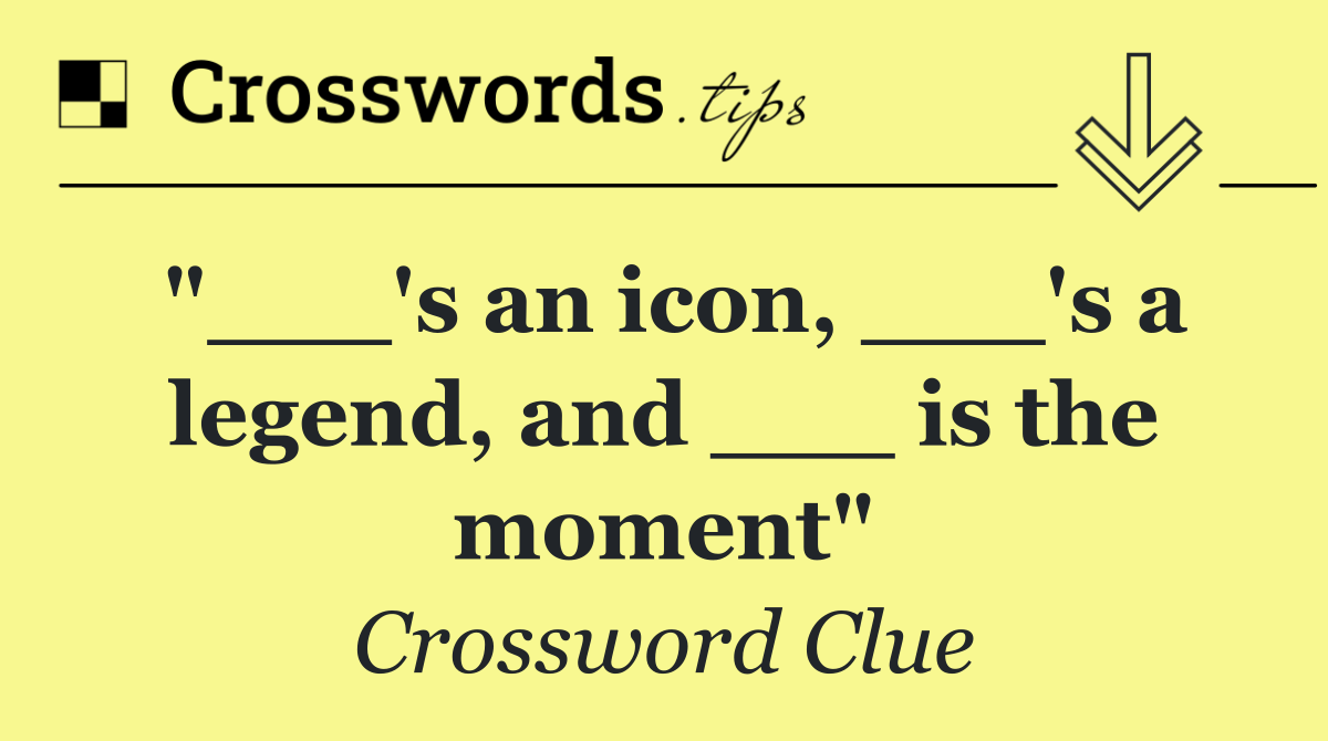 "___'s an icon, ___'s a legend, and ___ is the moment"