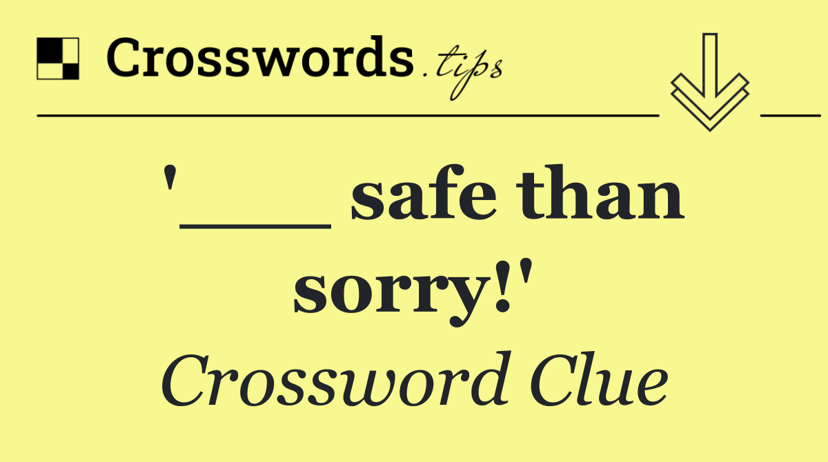 '___ safe than sorry!'
