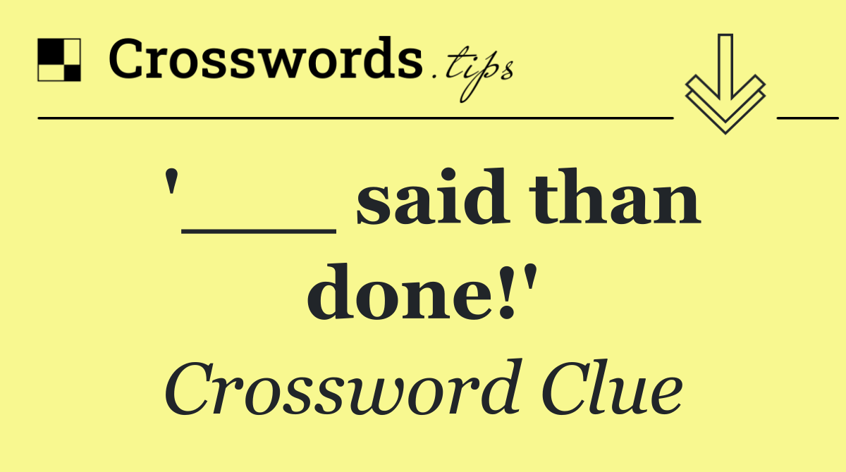 '___ said than done!'