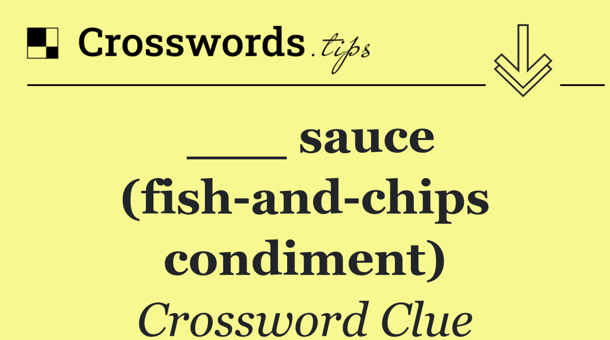 ___ sauce (fish and chips condiment)