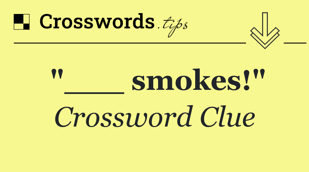 "___ smokes!"