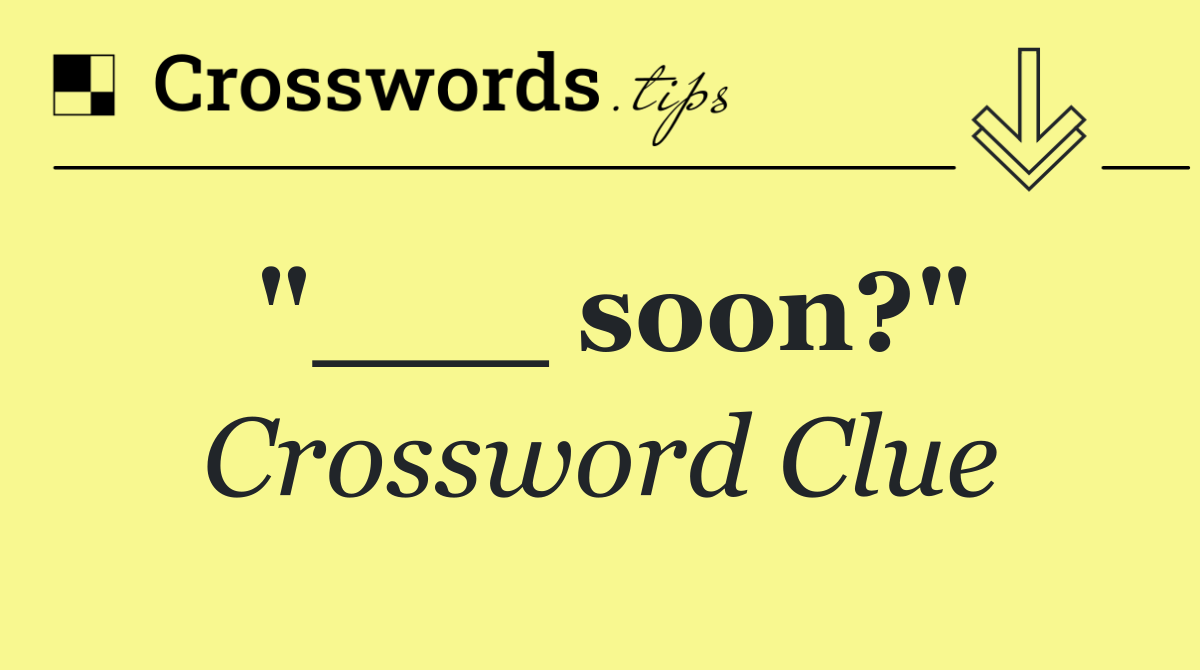 "___ soon?"
