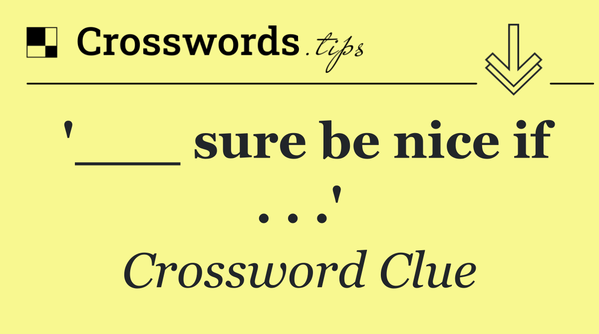 '___ sure be nice if . . .'