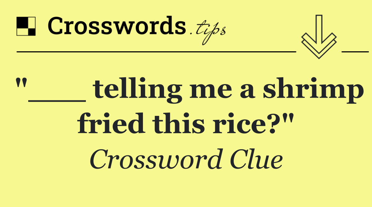 "___ telling me a shrimp fried this rice?"