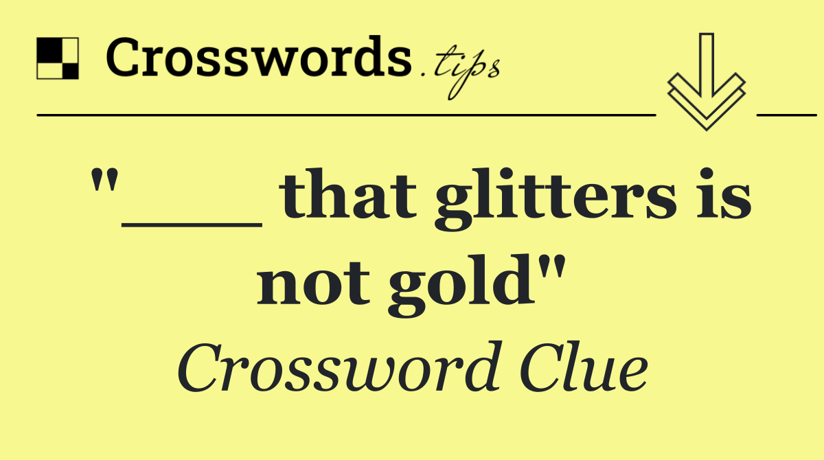 "___ that glitters is not gold"