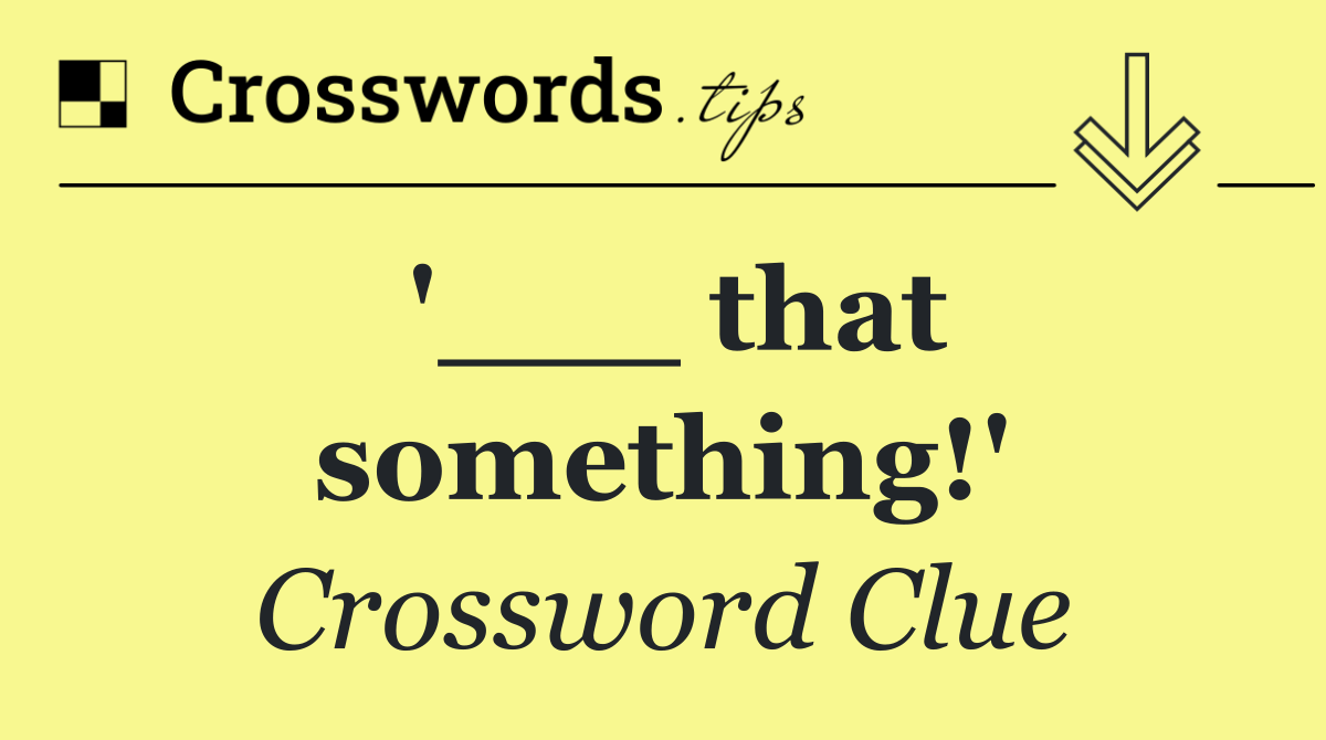'___ that something!'
